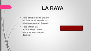 LA RAYA
• Para señalar cada una de
las intervenciones de los
personajes en un diálogo.
• Para limitar las
aclaraciones que el
narrador inserta en el
diálogo.
 