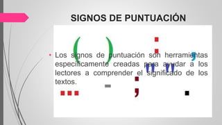 SIGNOS DE PUNTUACIÓN
• Los signos de puntuación son herramientas
específicamente creadas para ayudar a los
lectores a comprender el significado de los
textos.
 