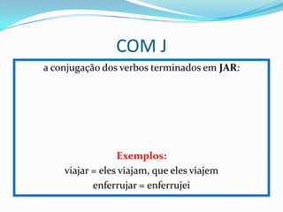 COM J
a conjugação dos verbos terminados em JAR:
Exemplos:
viajar = eles viajam, que eles viajem
enferrujar = enferrujei