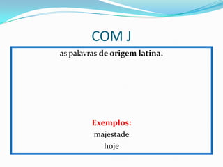 COM J
as palavras de origem latina.
Exemplos:
majestade
hoje