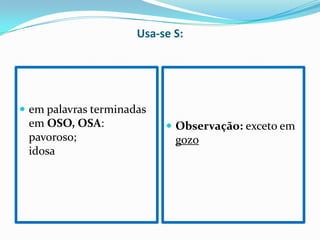 Usa-se S:
em palavras terminadas
em OSO, OSA: Observação: exceto em
pavoroso; gozo
idosa