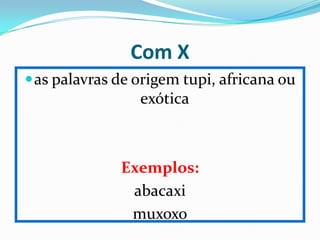 Com X
 as palavras de origem tupi, africana ou
                 exótica



              Exemplos:
               abacaxi
               muxoxo
 
