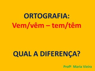 ORTOGRAFIA:
Vem/vêm – tem/têm
QUAL A DIFERENÇA?
Profª Maria Vieira
 