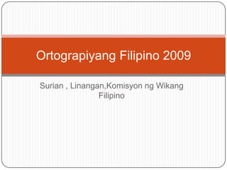 Ortograpiyang Filipino 2009

Surian , Linangan,Komisyon ng Wikang
                Filipino
 