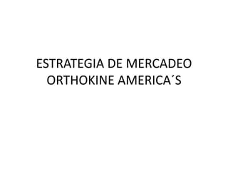 ESTRATEGIA DE MERCADEO
ORTHOKINE AMERICA´S

 