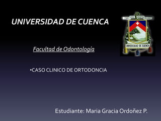 UNIVERSIDAD DE CUENCA
•CASO CLINICO DE ORTODONCIA
Estudiante: Maria Gracia Ordoñez P.
Facultad de Odontología
 