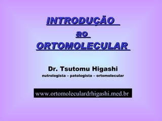 INTRODUÇÃO  ao  ORTOMOLECULAR  Dr. Tsutomu Higashi nutrologista – patologista – ortomolecular www.ortomoleculardrhigashi.med.br   