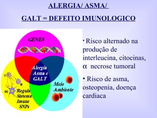 ALERGIA/ ASMA/  GALT = DEFEITO IMUNOLOGICO Risco alternado na produção de interleucina, citocinas,     necrose tumoral Risco de asma, osteopenia, doença cardiaca 