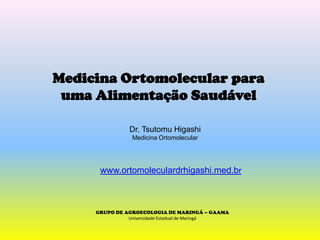 Medicina Ortomolecular paraumaAlimentaçãoSaudável Dr. Tsutomu Higashi Medicina Ortomolecular www.ortomoleculardrhigashi.med.br GRUPO DE AGROECOLOGIA DE MARINGÁ – GAAMAUniversidadeEstadual de Maringá 