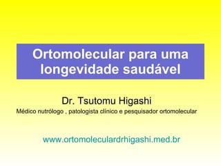 Ortomolecular para uma longevidade saudável Dr. Tsutomu Higashi Médico nutrólogo , patologista clínico e pesquisador ortomolecular www.ortomoleculardrhigashi.med.br   