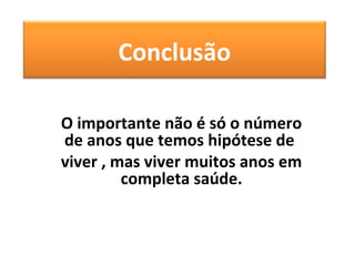 Conclusão

O importante não é só o número
de anos que temos hipótese de
viver , mas viver muitos anos em
         completa saúde.
 