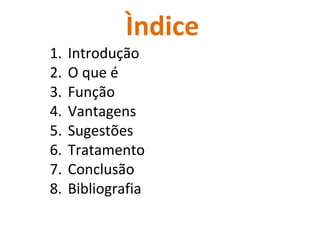 Ìndice
1.   Introdução
2.   O que é
3.   Função
4.   Vantagens
5.   Sugestões
6.   Tratamento
7.   Conclusão
8.   Bibliografia
 