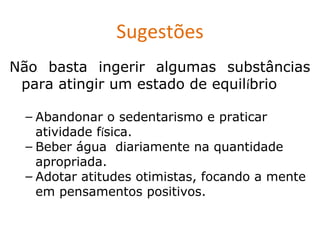 Sugestões
Não basta ingerir algumas substâncias
 para atingir um estado de equilíbrio

 – Abandonar o sedentarismo e praticar
   atividade física.
 – Beber água diariamente na quantidade
   apropriada.
 – Adotar atitudes otimistas, focando a mente
   em pensamentos positivos.
 