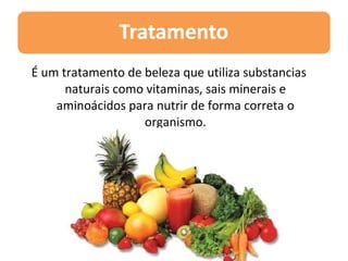 É um tratamento de beleza que utiliza substancias
      naturais como vitaminas, sais minerais e
    aminoácidos para nutrir de forma correta o
                   organismo.
 