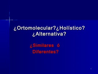 ¿Ortomolecular?¿Holístico?
      ¿Alternativa?

     ¿Similares ó
      Diferentes?


                             1
 
