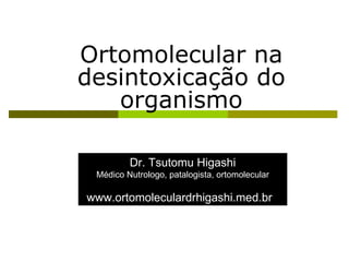 Ortomolecular na desintoxicação do organismo Dr. Tsutomu Higashi Médico Nutrologo, patalogista, ortomolecular www.ortomoleculardrhigashi.med.br  