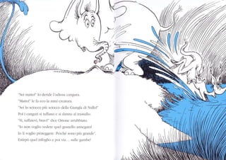 P/z./
lt'
"Sei matto!" lo deride l'odiosa cangura.
"Mattol" le fa eco la mini creatura.
"Sei lo sciocco più sciocco della Giungla di Nr.rllo!"
Poi i canguri si tuffano e si danno al trastr-rllo.
"Sì, tuffatevi, bravi!" dice Ortone aflabbiato.
"Io non voglio vederc quel granello annegato!
Io li voglio proteggere. Perché sono piir grande".
Estirpò quel trifoglio e poi via... sulle gambe!
 