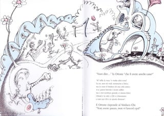 no.
2.'t.h
/r',11li$
s(
/ i-*--
,jli-ll"t *'r-
..-u,,*,
.,r"
7-=>
,$r
"Vuoi ciilc..." fa Ortone "che lì avctc artche case?"
'Sì trillì l:r .orc c rntlc rìllre cosrl
I-o so, non rrì rdi, ncrnreno a Lrticr.
Ìn.r i(, s(mo ilSlftì1ìco di ùm.ìrti rrììlcl.
^
lc prLi(n hici(tc inosrric(liij(i
nÌr r noiscDìbrirn jt|Ln(li, cistirnr) fcìici
a)!/sìvÌ ò lx cìllì e al,i.i chirnrilrn)
c lrl{i noi a;Òr r te !Ìrlr7ic (li(irìrìr)'
E Ortone lisponcle al Sinclaco Chi:
"Non avcle penra, non vi l:rsceò qui!"
/.
ì,.,.J
,ih'
etfi
 