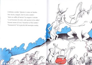 L'elefante sonide: "Questo è come un barrito.
Son sicuro, canguri, che lo avete sentito,,.
"Solo rrn ioffio tli brezza la cîngulJ è stizlitt
"e un frusciare di vento, solo questo io ho udito!
Nessun suono di yoci. Neanche tu I'hai sentito',.
"Nemmen'io!" fa la piccola dal marsupio sortita.
)/; Ll
r'','$
'r
Èi
f14
(
4
(l
 