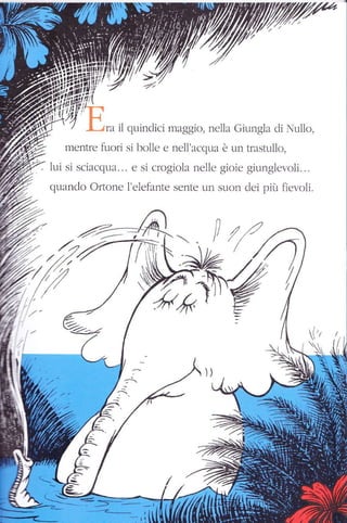 ..rra il quinclici mîsgio, nella Giungla cli ullo,
r.nentle fuoli si ltolle e nell'acclur è un tnstul1o,
lui si scìeccpra.. . e si clogiola ncllc gioie ciunglo'oli. ..
quanclo Ortone l elelante scnte un slÌorl clei piir fìcroli.
 