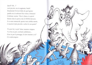 Quell"'Oh...!"
così piccolo, ma in aggiunta, bastò!
Finalmente! Er.viva! Infin da quel grano
quelb uoci si udirono! D^ vicino e lontanol
L'elefantc sorrise. "Ora è chiaro, io sperol
Hanno dato la prova che CI SONO dawero.
E se sono minuscoli, questo non cambia niente,
è riuscito il piìr piccolo a salvar la sua gente!"
"È vero! Sì, è vero!" disse mamlna cangura.
"E, d'ora in poi, cercherò addidrrura..,
d'ora in poi li proteggo, lo farò insien,e a te!"
E la minicangura:



 