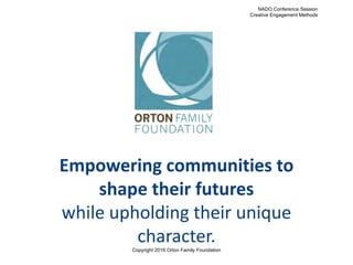 Empowering communities to
shape their futures
while upholding their unique
character.
NADO Conference Session
Creative Engagement Methods
Copyright 2016 Orton Family Foundation
 