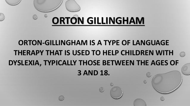 ORTON GILLINGHAM
ORTON-GILLINGHAM IS A TYPE OF LANGUAGE
THERAPY THAT IS USED TO HELP CHILDREN WITH
DYSLEXIA, TYPICALLY THOSE BETWEEN THE AGES OF
3 AND 18.
 