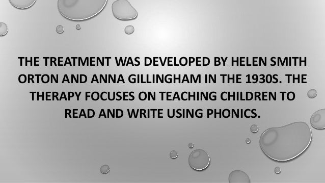 THE TREATMENT WAS DEVELOPED BY HELEN SMITH
ORTON AND ANNA GILLINGHAM IN THE 1930S. THE
THERAPY FOCUSES ON TEACHING CHILDREN TO
READ AND WRITE USING PHONICS.
 