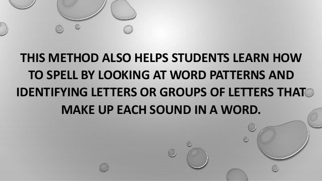 THIS METHOD ALSO HELPS STUDENTS LEARN HOW
TO SPELL BY LOOKING AT WORD PATTERNS AND
IDENTIFYING LETTERS OR GROUPS OF LETTERS THAT
MAKE UP EACH SOUND IN A WORD.
 