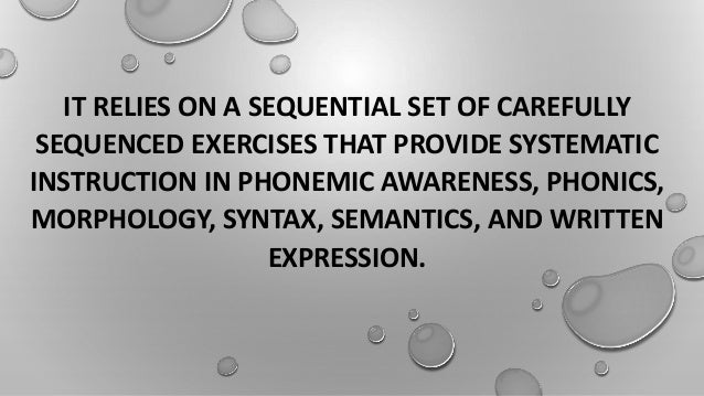 IT RELIES ON A SEQUENTIAL SET OF CAREFULLY
SEQUENCED EXERCISES THAT PROVIDE SYSTEMATIC
INSTRUCTION IN PHONEMIC AWARENESS, PHONICS,
MORPHOLOGY, SYNTAX, SEMANTICS, AND WRITTEN
EXPRESSION.
 