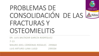 PROBLEMAS DE
CONSOLIDACIÓN DE LAS
FRACTURAS Y
OSTEOMIELITIS
DR. LUIS BALTAZAR GARCÍA RODRÍGUEZ
7-13
MAURO AXEL CÁRDENAS ROSALES 299860
LUIS ARTURO LUNA LUGO 299504
 