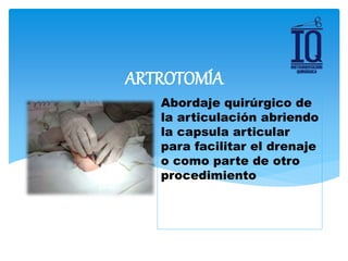 Abordaje quirúrgico de
la articulación abriendo
la capsula articular
para facilitar el drenaje
o como parte de otro
procedimiento
ARTROTOMÍA
 
