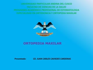 UNIVERSIDAD PARTICULAR ANDINA DEL CUSCO
FACULTAD DE CIENCIAS DE LA SALUD
PROGRAMA ACADEMICO PROFESIONAL DE ESTOMATOLOGIA
ESPECIALIDAD EN ORTODONCIA Y ORTOPEDIA MAXILAR
ORTOPEDIA MAXILAR
Presentado: CD. JUAN CARLOS CAVIEDES CARDENAS
 