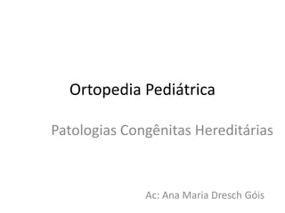 Ortopedia Pediátrica
Patologias Congênitas Hereditárias
Ac: Ana Maria Dresch Góis
 
