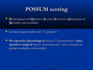 PPOOSSSSUUMM ssccoorriinngg 
 PPhhyyssiioollooggiiccaall aanndd OOppeerraattiivvee SSeevveerriittyy SSccoorree ffoorr eennUUmmeerraattiioonn ooff 
MMoorrttaalllliittyy aanndd mmoorrbbiiddiittyy 
 GGeenneerraall ssuurrggiiccaall aauuddiitt ttooooll –– CCooppeellaanndd 22,, 66 
 PPrree--ooppeerraattiivvee pphhyyssiioollooggiiccaall ffaaccttoorrss ((1133 ppaarraammeetteerrss))++ iinnttrraa-- 
ooppeerraattiivvee ssuurrggiiccaall ffaaccttoorrss ((66 ppaarraammeetteerrss)) –– iinnttoo aa ffoorrmmuullaa ttoo 
pprreeddiicctt mmoorrbbiiddiittyy aanndd mmoorrttaalliittyy 
 