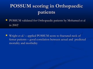 PPOOSSSSUUMM ssccoorriinngg iinn OOrrtthhooppaaeeddiicc 
ppaattiieennttss 
 PPOOSSSSUUMM vvaalliiddaatteedd ffoorr OOrrtthhooppaaeeddiicc ppaattiieennttss bbyy MMoohhaammeedd eett aall 
iinn 2200002233 
 WWrriigghhtt eett aall..44 –– aapppplliieedd PPOOSSSSUUMM ssccoorree ttoo ffrraaccttuurreedd nneecckk ooff 
ffeemmuurr ppaattiieennttss –– ggoooodd ccoorrrreellaattiioonn bbeettwweeeenn aaccttuuaall aanndd pprreeddiicctteedd 
mmoorrttaalliittyy aanndd mmoorrbbiiddiittyy 
 