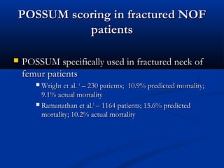 PPOOSSSSUUMM ssccoorriinngg iinn ffrraaccttuurreedd NNOOFF 
ppaattiieennttss 
 PPOOSSSSUUMM ssppeecciiffiiccaallllyy uusseedd iinn ffrraaccttuurreedd nneecckk ooff 
ffeemmuurr ppaattiieennttss 
WWrriigghhtt eett aall.. 44 –– 223300 ppaattiieennttss;; 100..99%% pprreeddiicctteedd mmoorrttaalliittyy;; 
99..1%% aaccttuuaall mmoorrttaalliittyy 
 RRaammaannaatthhaann eett aall..55 –– 116644 ppaattiieennttss;; 155..66%% pprreeddiicctteedd 
mmoorrttaalliittyy;; 100..22%% aaccttuuaall mmoorrttaalliittyy 
 