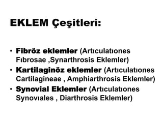 EKLEM Çeşitleri:
• Fibröz eklemler (Artıculatıones
Fıbrosae ,Synarthrosis Eklemler)
• Kartilaginöz eklemler (Artıculatıones
Cartilagineae , Amphiarthrosis Eklemler)
• Synovial Eklemler (Artıculatıones
Synovıales , Diarthrosis Eklemler)
 
