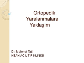 Ortopedik
Yaralanmalara
YaklaĢım

Dr. Mehmet Tatlı
KEAH ACĠL TIP KLĠNĠĞĠ

 