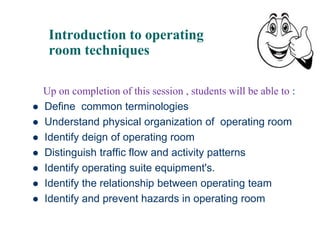 Introduction to operating
room techniques
Up on completion of this session , students will be able to :
 Define common terminologies
 Understand physical organization of operating room
 Identify deign of operating room
 Distinguish traffic flow and activity patterns
 Identify operating suite equipment's.
 Identify the relationship between operating team
 Identify and prevent hazards in operating room
2
 