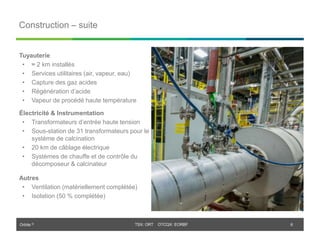 Orbite © TSX: ORT OTCQX: EORBF
TSX: ORT OTCQX: EORBF
Construction – suite
6
Tuyauterie
• ≈ 2 km installés
• Services utilitaires (air, vapeur, eau)
• Capture des gaz acides
• Régénération d’acide
• Vapeur de procédé haute température
Électricité & Instrumentation
• Transformateurs d’entrée haute tension
• Sous-station de 31 transformateurs pour le
système de calcination
• 20 km de câblage électrique
• Systèmes de chauffe et de contrôle du
décomposeur & calcinateur
Autres
• Ventilation (matériellement complétée)
• Isolation (50 % complétée)
 