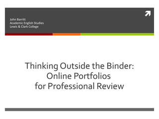 
Thinking Outside the Binder:
Online Portfolios
for Professional Review
John Barritt
Academic English Studies
Lewis & Clark College
 
