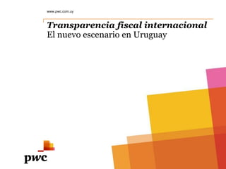 Transparencia fiscal internacional
El nuevo escenario en Uruguay
www.pwc.com.uy
 