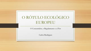 O RÓTULO ECOLÓGICO
EUROPEU
O Consumidor, o Regulamento e a Flor
Carlos Rodrigues

 