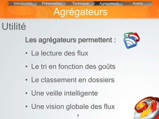 7
Les agrégateurs permettent :
• La lecture des flux
• Le tri en fonction des goûts
• Le classement en dossiers
• Une veille intelligente
• Une vision globale des flux
Utilité
Agrégateurs
Introduction Présentation Technique Agrégateurs Avenir
 