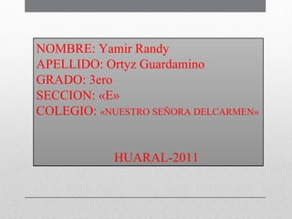 NOMBRE: Yamir Randy APELLIDO: Ortyz Guardamino GRADO: 3ero  SECCION: «E» COLEGIO:  «NUESTRO SEÑORA DELCARMEN» HUARAL-2011 