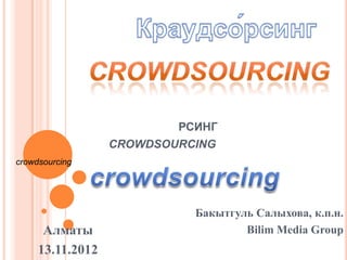 РСИНГ
                  CROWDSOURCING
crowdsourcing




                            Бакытгуль Салыхова, к.п.н.
      Алматы                        Bilim Media Group
     13.11.2012
 