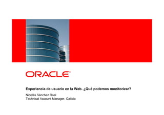 <Insert Picture Here>




Experiencia de usuario en la Web. ¿Qué podemos monitorizar?
Nicolás Sánchez Roel
Technical Account Manager. Galicia
 