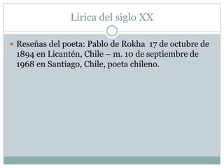 Lirica del siglo XX

 Reseñas del poeta: Pablo de Rokha 17 de octubre de
 1894 en Licantén, Chile – m. 10 de septiembre de
 1968 en Santiago, Chile, poeta chileno.
 