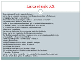 Lirica el siglo XX
Bueno es que el hombre aguante, le digo—,
así le digo al esqueleto cuando se me anda quedando atrás, refunfuñando,
y le pego un puntapié en las costillas.
Frecuentemente voy a comprar avellanas o aceitunas al cementerio,
voy con todos los mocosos, bien alegre,
como un fabricante de enfermedades que se hiciese vendedor de rosas;
a veces encuentro a la muerte meando detrás de la esquina,
o a una estrella virgen con todos los pechos desnudos.
Mis dolores cuarteladas
tienen un ardor tropical de orangutanes; poeta del Occidente,
tengo los nervios mugrientos de fábricas y de máquinas,
las dactilógrafas de la actividad me desparraman la cara trizada de abatimiento,
y las ciudades enloquecieron mi tristeza
con la figura trepidante y estridente del automóvil:
civiles y municipales,
mis pantalones continúan la raya quebrada del siglo;
semejante a una inmensa oficina de notario,
poblada de aburrimiento,
la tinaja ciega de la voluntad llena de moscas.
Un muerto errante llora debajo de mis canciones deshabitadas.
Y un pájaro de pólvora
canta en mis manos tremendas y honorables, lo mismo que el permanganato,
la vieja tonada de la gallina de los huevos azules.
 